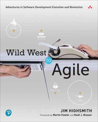 Wild West to Agile: Adventures in Software Development Evolution and Revolution - Highsmith, Jim