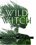 Wild Witch: A Guide to Earth Magic