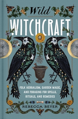 Wild Witchcraft: Folk Herbalism, Garden Magic, and Foraging for Spells, Rituals, and Remedies - Beyer, Rebecca