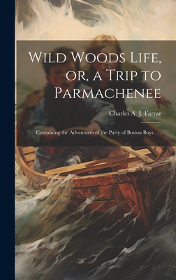 Wild Woods Life, or, a Trip to Parmachenee: Containing the Adventures of the Party of Boston Boys . . . - Farrar, Charles Alden John