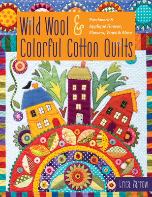Wild Wool & Colorful Cotton Quilts: Patchwork & Appliqu Houses, Flowers, Vines & More - Kaprow, Erica