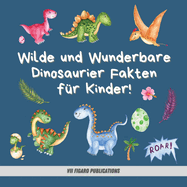 Wilde und Wunderbare Dinosaurier Fakten fr Kinder!: Ein lustiges Dinosaurier Fakten und Aktivittenbuch fr Kinder von 4-10 Jahren
