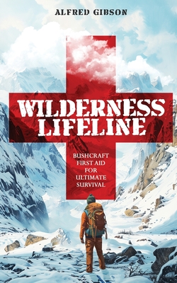 Wilderness Lifeline: Bushcraft First Aid for Ultimate Survival - Gibson, Alfred