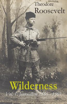 Wilderness: Vol. 1: Journalism 1886 - 1901 - Roosevelt, Theodore, and Streissguth, Tom (Editor)