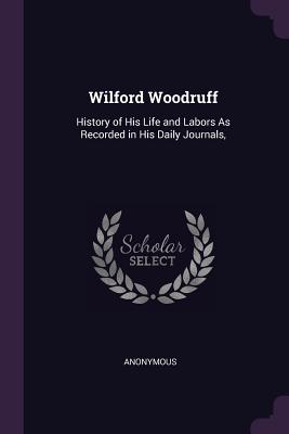 Wilford Woodruff: History of His Life and Labors As Recorded in His Daily Journals, - Anonymous