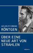 Wilhelm Conrad Rntgen: ?ber Eine Neue Art Von Strahlen. Drei Aufs?tze ?ber Die Entdeckung Der Rntgenstrahlen