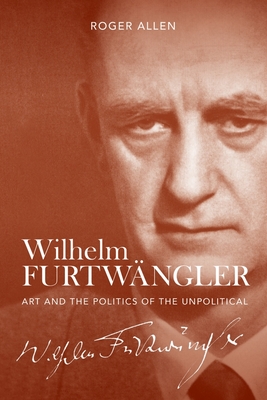 Wilhelm Furtwngler: Art and the Politics of the Unpolitical - Allen, Roger, Professor