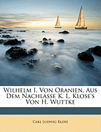 Wilhelm I. Von Oranien, Aus Dem Nachlasse K. L. Klose's Von H. Wuttke