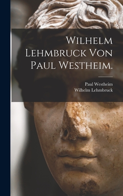 Wilhelm Lehmbruck Von Paul Westheim. - Westheim, Paul, and Lehmbruck, Wilhelm