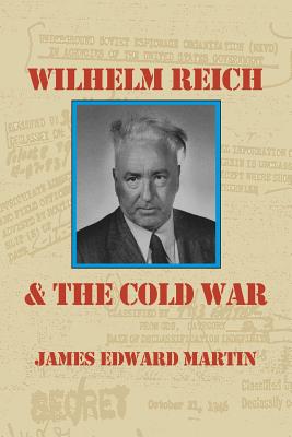 Wilhelm Reich and the Cold War: The True Story of How a Communist Spy Team, Government Hoodlums and Sick Psychiatrists Destroyed Sexual Science and Co - Martin, James Edward