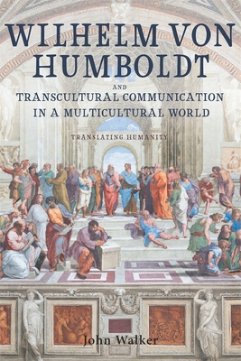 Wilhelm Von Humboldt and Transcultural Communication in a Multicultural World: Translating Humanity - Walker, John