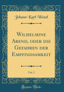 Wilhelmine Arend, Oder Die Gefahren Der Empfindsamkeit, Vol. 2 (Classic Reprint)