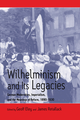 Wilhelminism and Its Legacies: German Modernities, Imperialism, and the Meanings of Reform, 1890-1930 - Eley, Geoff (Editor), and Retallack, James (Editor)