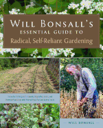 Will Bonsall's Essential Guide to Radical, Self-Reliant Gardening: Innovative Techniques for Growing Vegetables, Grains, and Perennial Food Crops with Minimal Fossil Fuel and Animal Inputs