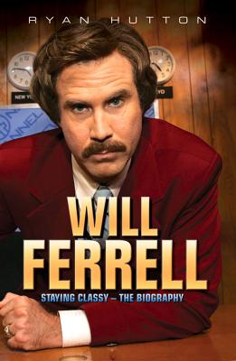 Will Ferrell: Staying Classy - The Biography - Hutton, Ryan