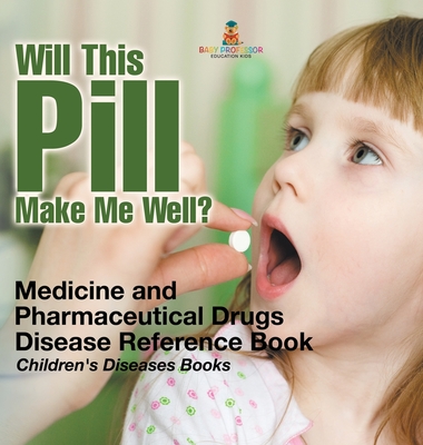 Will This Pill Make Me Well? Medicine and Pharmaceutical Drugs - Disease Reference Book Children's Diseases Books - Baby Professor