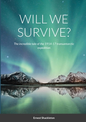 Will We Survive?: The incredible tale of the 1914-17 transantarctic expedition - Shackleton, Ernest