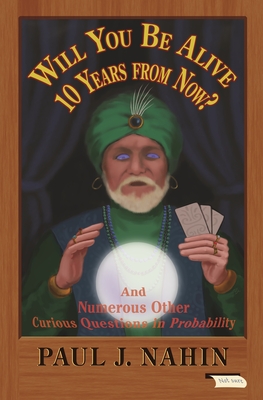 Will You Be Alive 10 Years from Now?: And Numerous Other Curious Questions in Probability - Nahin, Paul