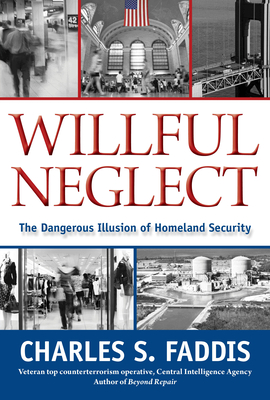 Willful Neglect: The Dangerous Illusion of Homeland Security - Faddis, Charles