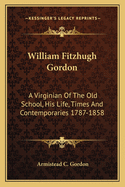 William Fitzhugh Gordon: A Virginian Of The Old School, His Life, Times And Contemporaries 1787-1858