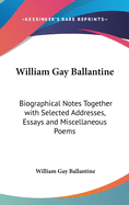 William Gay Ballantine: Biographical Notes Together with Selected Addresses, Essays and Miscellaneous Poems