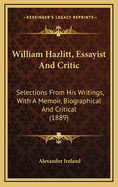 William Hazlitt, Essayist and Critic: Selections from His Writings, with a Memoir, Biographical and Critical (1889)