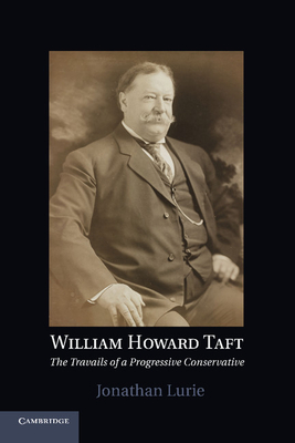 William Howard Taft: The Travails of a Progressive Conservative - Lurie, Jonathan