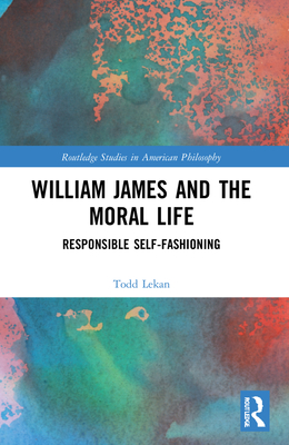 William James and the Moral Life: Responsible Self-Fashioning - Lekan, Todd