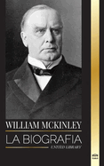 William McKinley: La biografa del Presidente y Arquitecto del Siglo de Amrica