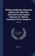 William McKinley; Memorial Address by John Hay, Delivered in the Capitol February 27, 1902 by Invitation of the Congress; Volume 1