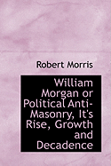 William Morgan or Political Anti-Masonry, It's Rise, Growth and Decadence