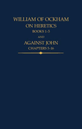 William of Ockham: On Heretics, Books 1-5 and Against John, Chapters 5-16