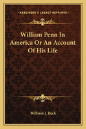 William Penn in America: Or an Account of His Life