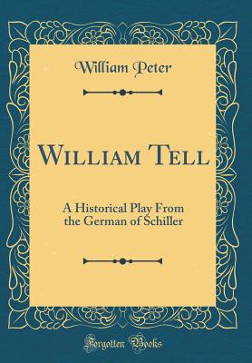 William Tell: A Historical Play from the German of Schiller (Classic Reprint) - Peter, William