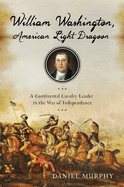 William Washington, American Light Dragoon: A Continental Cavalry Leader in the War of Independence