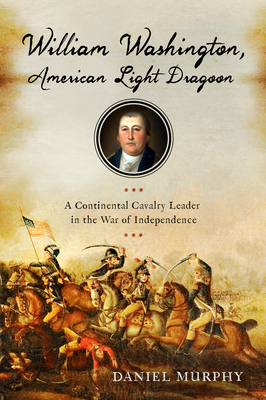 William Washington, American Light Dragoon: A Continental Cavalry Leader in the War of Independence - Murphy, Daniel