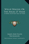 Willie Waugh; Or The Angel O' Hame: A Rural Scottish Tale In Verse - Nicholson, James and Ellen