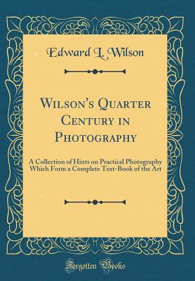 Wilson's Quarter Century in Photography: A Collection of Hints on Practical Photography Which Form a Complete Text-Book of the Art (Classic Reprint) - Wilson, Edward L