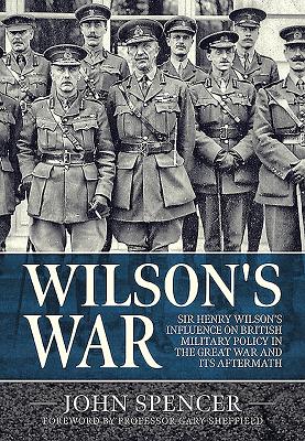 Wilson'S War: Sir Henry Wilson's Influence on British Military Policy in the Great War and its Aftermath - Spencer, John, and Sheffield, Gary