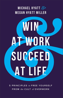Win at Work and Succeed at Life: 5 Principles to Free Yourself from the Cult of Overwork - Hyatt, Michael, and Hyatt Miller, Megan