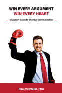 Win Every Argument, Win Every Heart: A Leader's Guide to Effective Communication