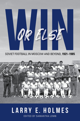 Win or Else: Soviet Football in Moscow and Beyond, 1921-1985 - Holmes, Larry E