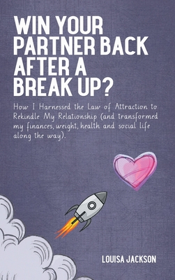 Win Your Partner Back After A Break Up?: How I Harnessed the Law of Attraction to Rekindle My Relationship (And Transformed My Finances, Weight, Health and Social Life Along the Way) - Jackson, Louisa