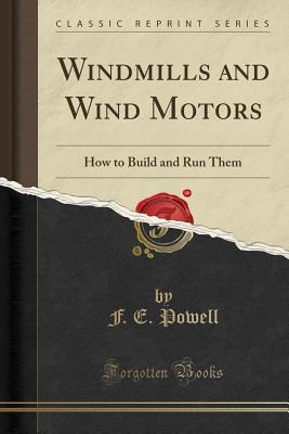 Windmills and Wind Motors: How to Build and Run Them (Classic Reprint) - Powell, F E