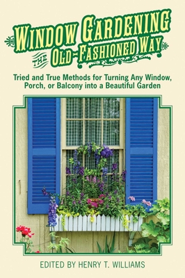 Window Gardening the Old-Fashioned Way: Tried and True Methods for Turning Any Window, Porch, or Balcony Into a Beautiful Garden - Williams, Henry T (Editor)