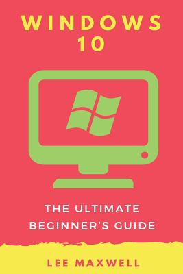 Windows 10: The Ultimate Beginner's Guide - Maxwell, Lee