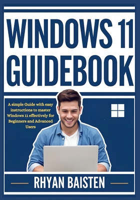 Windows 11 Guidebook: A simple Guide with easy instructions to master Windows 11 effectively for Beginners and Advanced Users - Baisten, Rhyan