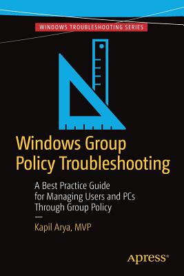 Windows Group Policy Troubleshooting: A Best Practice Guide for Managing Users and PCs Through Group Policy - Arya, Kapil, and Bettany, Andrew (Editor)