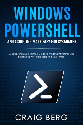 Windows Powershell and Scripting Made Easy For Sysadmins: A Comprehensive Beginners Guide To Windows Powershell And Scripting To Automate Tasks And Environment - Berg, Craig