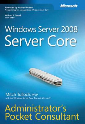 Windows Server 2008 Server Core Administrator's Pocket Consultant - Tulloch, Mitch, and Stanek, William R (Editor), and Windows Server Core Team at Microsoft